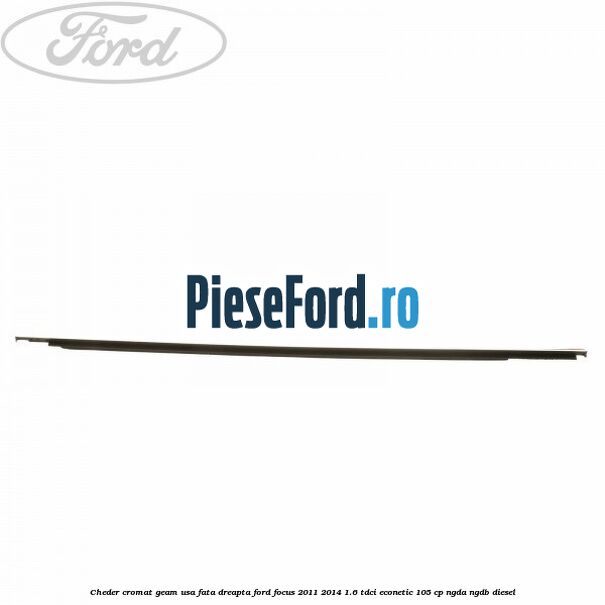Cheder cromat geam usa fata dreapta Ford Focus 2011-2014 1.6 TDCi ECOnetic 105 cp NGDA, NGDB diesel