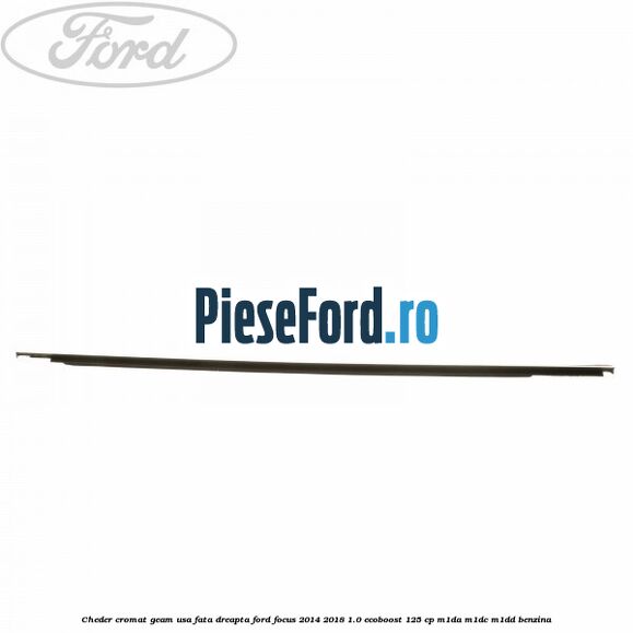 Cheder cromat geam usa fata dreapta Ford Focus 2014-2018 1.0 EcoBoost 125 cp M1DA, M1DC, M1DD benzina