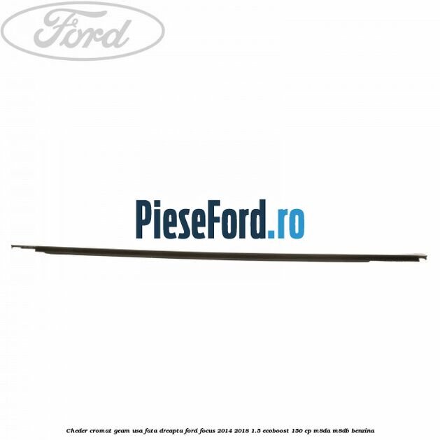 Cheder cromat geam usa fata dreapta Ford Focus 2014-2018 1.5 EcoBoost 150 cp Cheder cromat geam usa fata dreapta Ford Focus 2014-2018 1.5 EcoBoost 150 cp M8DA, M8DB benzina