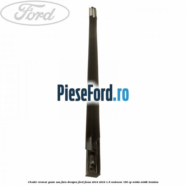 Cheder cromat geam usa fata dreapta Ford Focus 2014-2018 1.5 EcoBoost 150 cp Cheder cromat geam usa fata dreapta Ford Focus 2014-2018 1.5 EcoBoost 150 cp M8DA, M8DB benzina