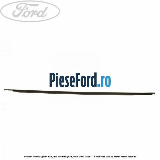 Cheder cromat geam usa fata dreapta Ford Focus 2014-2018 1.5 EcoBoost 182 cp M9DA, M9DB benzina