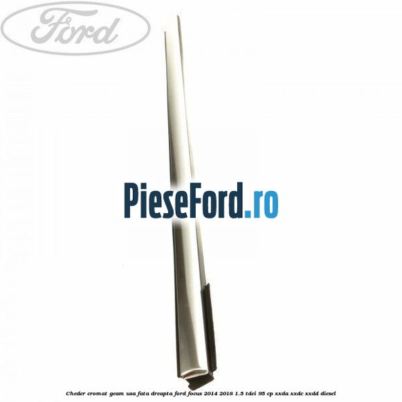 Cheder cromat geam usa fata dreapta Ford Focus 2014-2018 1.5 TDCi 95 cp XXDA, XXDC, XXDD diesel