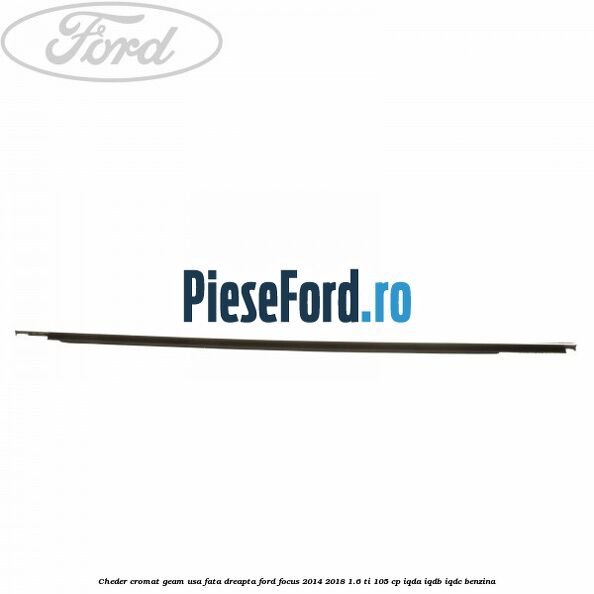 Cheder cromat geam usa fata dreapta Ford Focus 2014-2018 1.6 Ti 105 cp IQDA, IQDB, IQDC benzina