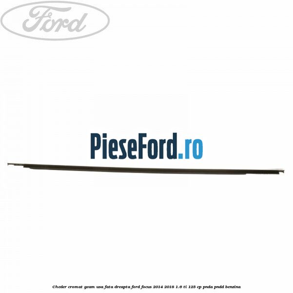 Cheder cromat geam usa fata dreapta Ford Focus 2014-2018 1.6 Ti 125 cp Cheder cromat geam usa fata dreapta Ford Focus 2014-2018 1.6 Ti 125 cp PNDA, PNDD benzina