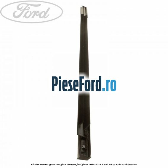 Cheder cromat geam usa fata dreapta Ford Focus 2014-2018 1.6 Ti 85 cp Cheder cromat geam usa fata dreapta Ford Focus 2014-2018 1.6 Ti 85 cp XTDA, XTDB benzina