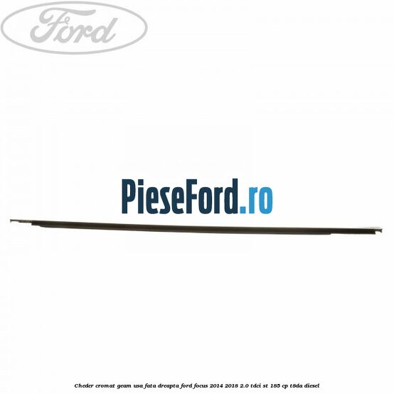 Cheder cromat geam usa fata dreapta Ford Focus 2014-2018 2.0 TDCi ST 185 cp T8DA diesel