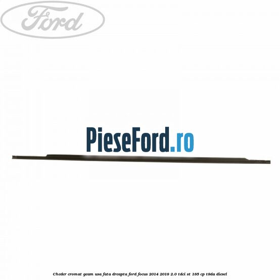 Cheder cromat geam usa fata dreapta Ford Focus 2014-2018 2.0 TDCi ST 185 cp T8DA diesel