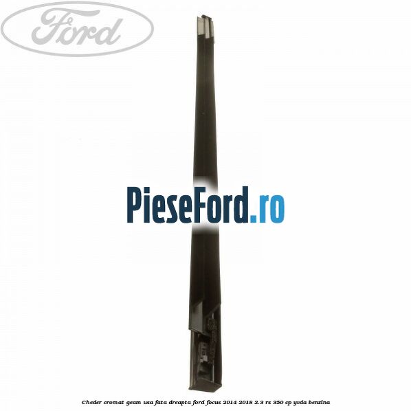 Cheder cromat geam usa fata dreapta Ford Focus 2014-2018 2.3 RS 350 cp YVDA benzina