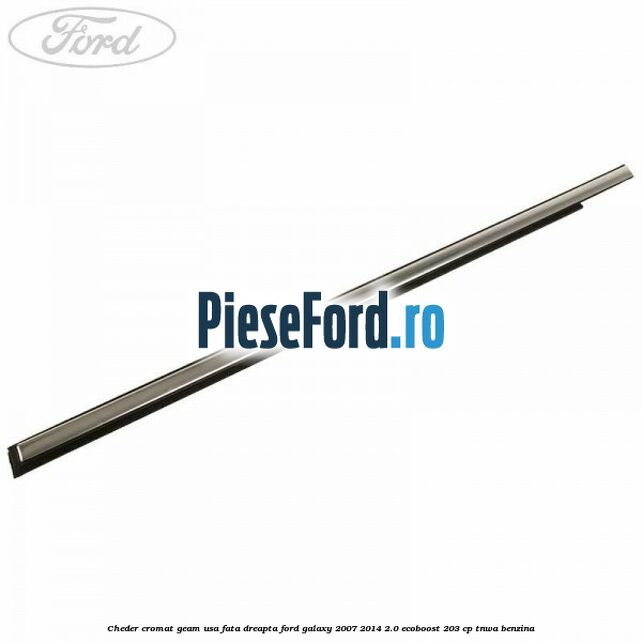 Cheder cromat geam usa fata dreapta Ford Galaxy 2007-2014 2.0 EcoBoost 203 cp TNWA benzina