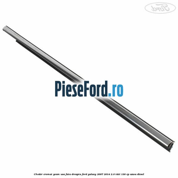 Cheder cromat geam usa fata dreapta Ford Galaxy 2007-2014 2.0 TDCi 130 cp Cheder cromat geam usa fata dreapta Ford Galaxy 2007-2014 2.0 TDCi 130 cp AZWA diesel
