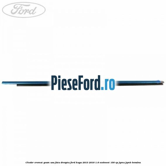 Cheder cromat geam usa fata dreapta Ford Kuga 2013-2016 1.6 EcoBoost 150 cp JQMA, JQMB benzina