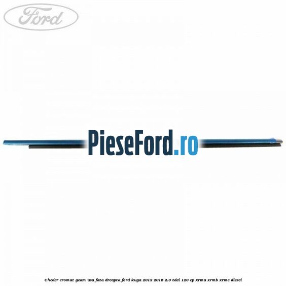 Cheder cromat geam usa fata dreapta Ford Kuga 2013-2016 2.0 TDCi 120 cp XRMA, XRMB, XRMC diesel