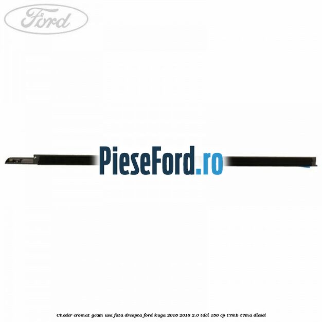 Cheder cromat geam usa fata dreapta Ford Kuga 2016-2018 2.0 TDCi 150 cp Cheder cromat geam usa fata dreapta Ford Kuga 2016-2018 2.0 TDCi 150 cp T7MB, T7MA diesel