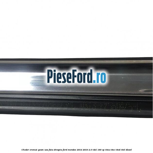 Cheder cromat geam usa fata dreapta Ford Mondeo 2014-2018 2.0 TDCi 180 cp Cheder cromat geam usa fata dreapta Ford Mondeo 2014-2018 2.0 TDCi 180 cp T8CA, T8CC, T8CD, T8CL diesel