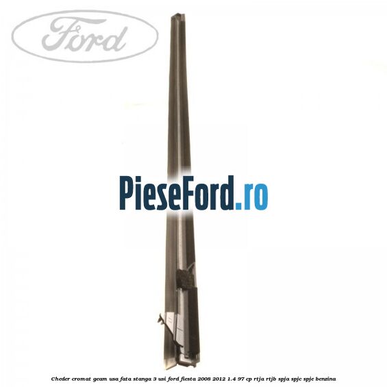Cheder cromat geam usa fata stanga 3 usi Ford Fiesta 2008-2012 1.4 97 cp RTJA, RTJB, SPJA, SPJC, SPJE benzina