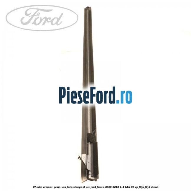 Cheder cromat geam usa fata stanga 3 usi Ford Fiesta 2008-2012 1.4 TDCi 68 cp Cheder cromat geam usa fata stanga 3 usi Ford Fiesta 2008-2012 1.4 TDCi 68 cp F6JB, F6JD diesel