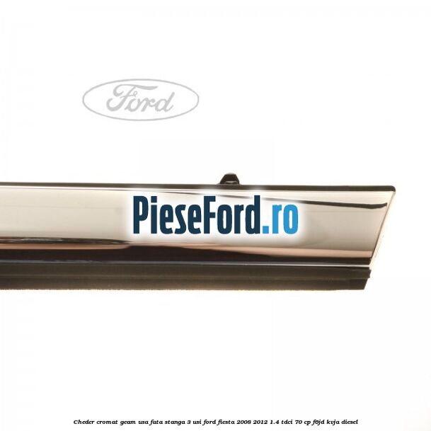 Cheder cromat geam usa fata stanga 3 usi Ford Fiesta 2008-2012 1.4 TDCi 70 cp Cheder cromat geam usa fata stanga 3 usi Ford Fiesta 2008-2012 1.4 TDCi 70 cp F6JD, KVJA diesel