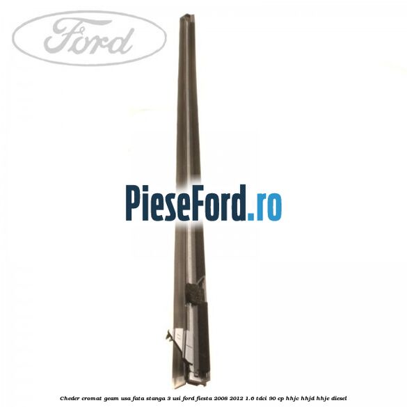 Cheder cromat geam usa fata stanga 3 usi Ford Fiesta 2008-2012 1.6 TDCi 90 cp HHJC, HHJD, HHJE diesel