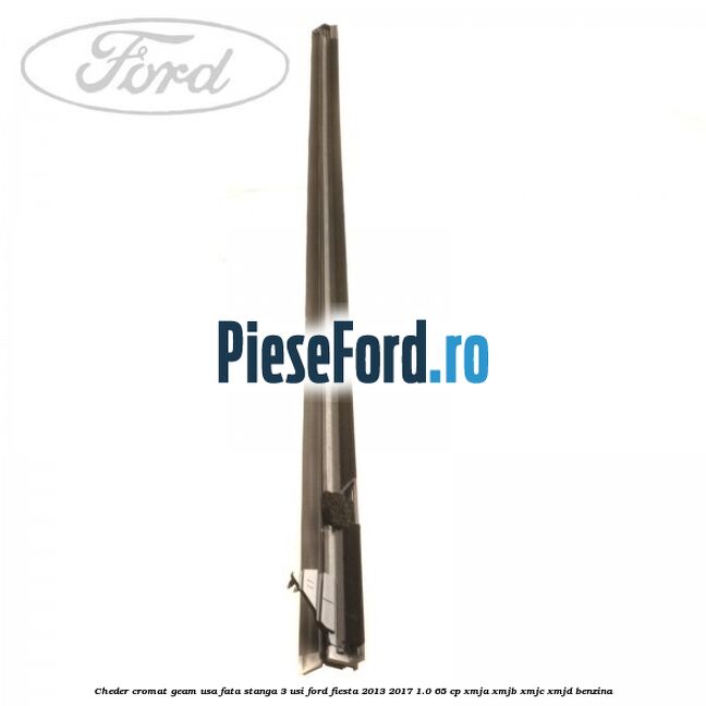 Cheder cromat geam usa fata stanga 3 usi Ford Fiesta 2013-2017 1.0 65 cp XMJA, XMJB, XMJC, XMJD benzina