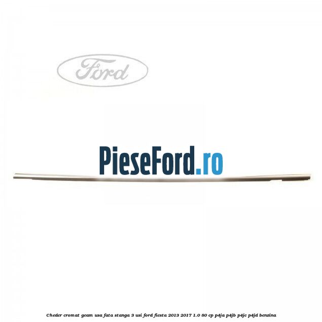 Cheder cromat geam usa fata stanga 3 usi Ford Fiesta 2013-2017 1.0 80 cp P4JA, P4JB, P4JC, P4JD benzina