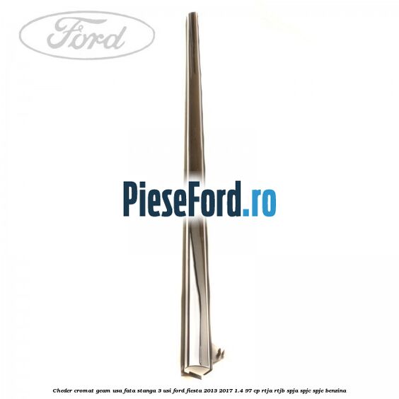 Cheder cromat geam usa fata stanga 3 usi Ford Fiesta 2013-2017 1.4 97 cp RTJA, RTJB, SPJA, SPJC, SPJE benzina