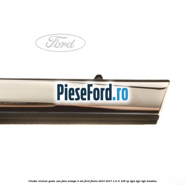 Cheder cromat geam usa fata stanga 3 usi Ford Fiesta 2013-2017 1.6 Ti 105 cp IQJA, IQJC, IQJE benzina