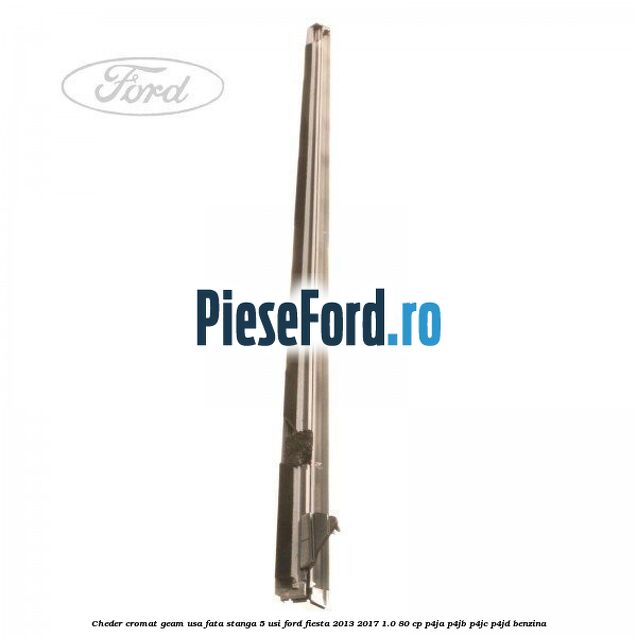 Cheder cromat geam usa fata stanga 5 usi Ford Fiesta 2013-2017 1.0 80 cp P4JA, P4JB, P4JC, P4JD benzina
