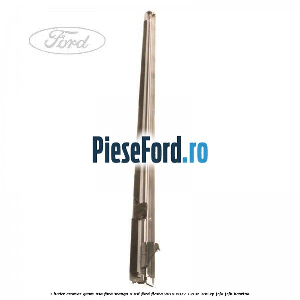 Cheder cromat geam usa fata stanga 5 usi Ford Fiesta 2013-2017 1.6 ST 182 cp JTJA, JTJB benzina