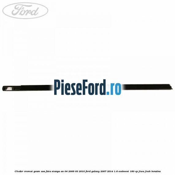 Cheder cromat geam usa fata stanga an 04/2006-03/2010 Ford Galaxy 2007-2014 1.6 EcoBoost 160 cp JTWA, JTWB benzina