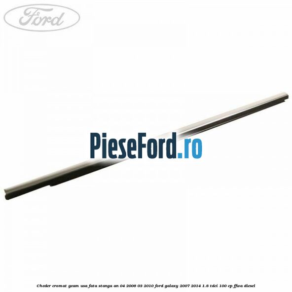 Cheder cromat geam usa fata stanga an 04/2006-03/2010 Ford Galaxy 2007-2014 1.8 TDCi 100 cp Cheder cromat geam usa fata stanga an 04/2006-03/2010 Ford Galaxy 2007-2014 1.8 TDCi 100 cp FFWA diesel