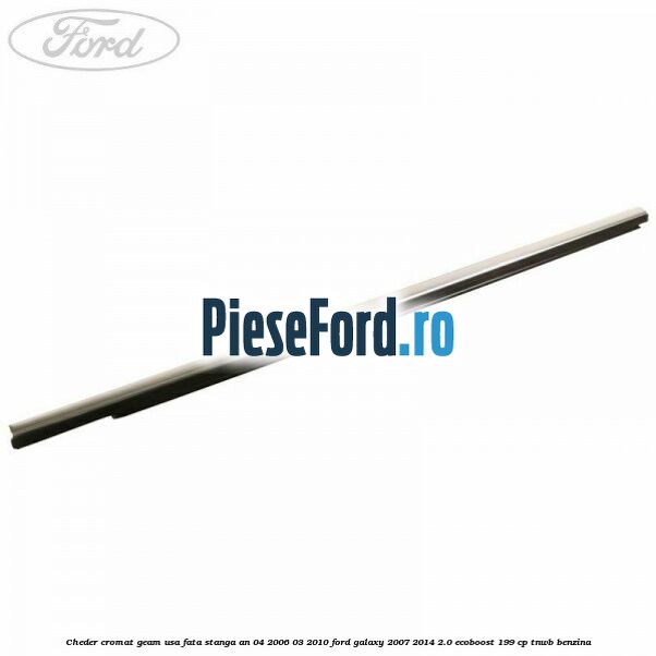Cheder cromat geam usa fata stanga an 04/2006-03/2010 Ford Galaxy 2007-2014 2.0 EcoBoost 199 cp TNWB benzina