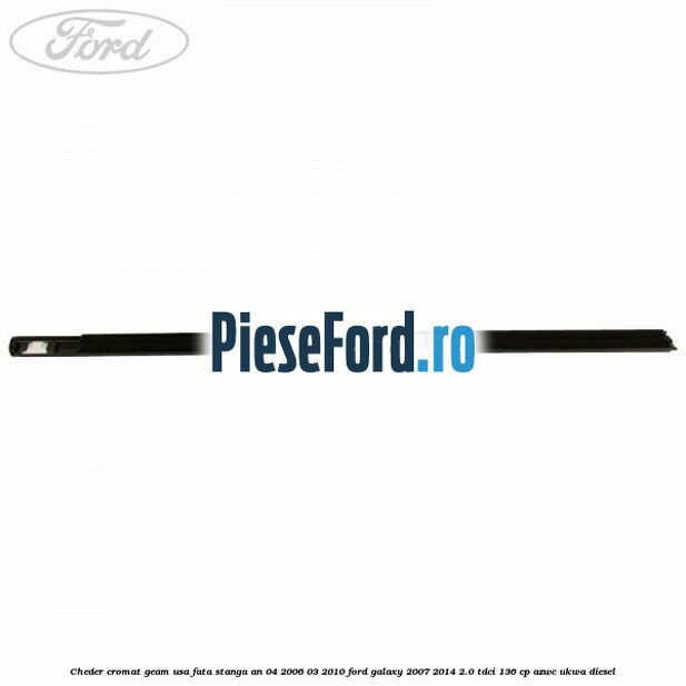 Cheder cromat geam usa fata stanga an 04/2006-03/2010 Ford Galaxy 2007-2014 2.0 TDCi 136 cp Cheder cromat geam usa fata stanga an 04/2006-03/2010 Ford Galaxy 2007-2014 2.0 TDCi 136 cp AZWC, UKWA diesel