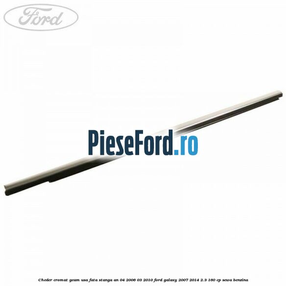 Cheder cromat geam usa fata stanga an 04/2006-03/2010 Ford Galaxy 2007-2014 2.3 160 cp SEWA benzina