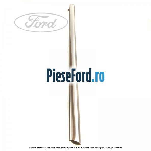 Cheder cromat geam usa fata stanga Ford B-Max 1.0 EcoBoost 125 cp Cheder cromat geam usa fata stanga Ford B-Max 1.0 EcoBoost 125 cp M1JE, M1JH benzina