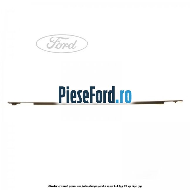 Cheder cromat geam usa fata stanga Ford B-Max 1.4 LPG 90 cp RTJC LPG