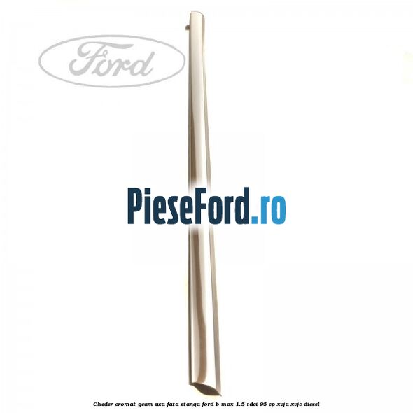 Cheder cromat geam usa fata stanga Ford B-Max 1.5 TDCi 95 cp XVJA, XVJC diesel