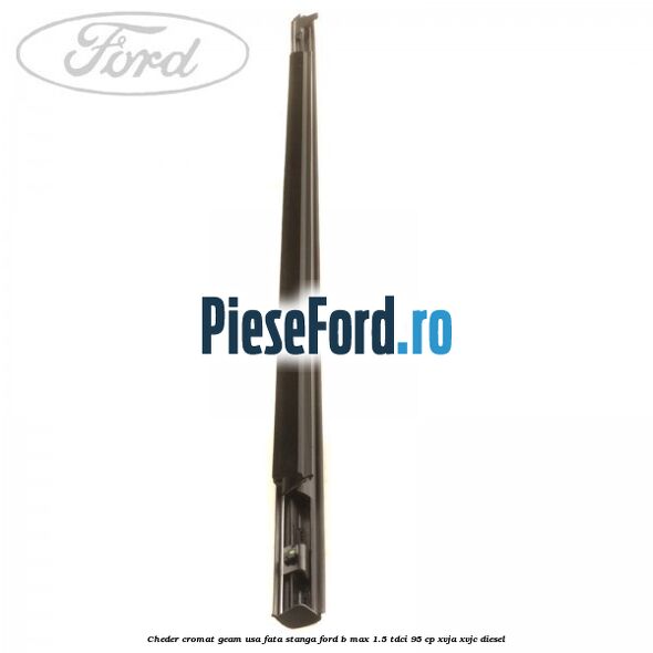 Cheder cromat geam usa fata stanga Ford B-Max 1.5 TDCi 95 cp XVJA, XVJC diesel