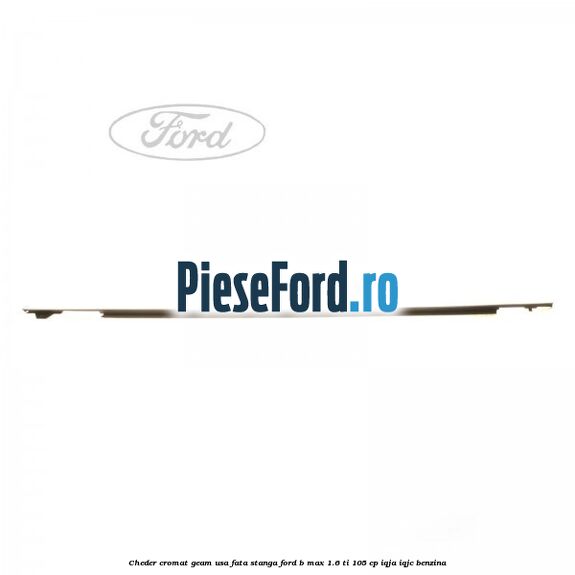 Cheder cromat geam usa fata stanga Ford B-Max 1.6 Ti 105 cp IQJA, IQJC benzina