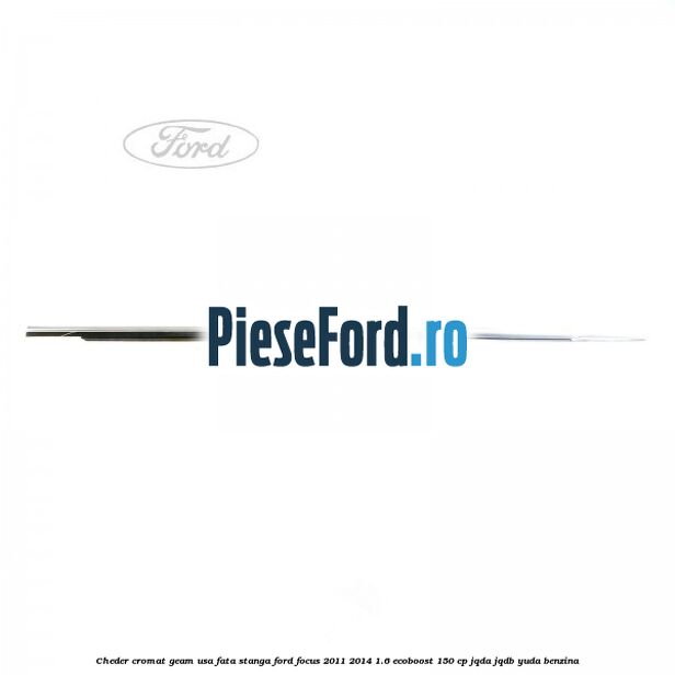 Cheder cromat geam usa fata stanga Ford Focus 2011-2014 1.6 EcoBoost 150 cp JQDA, JQDB, YUDA benzina