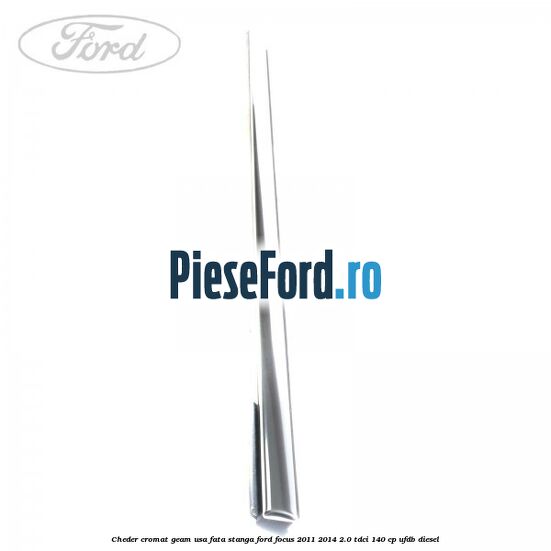 Cheder cromat geam usa fata stanga Ford Focus 2011-2014 2.0 TDCi 140 cp UFDB diesel