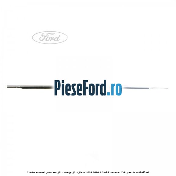 Cheder cromat geam usa fata stanga Ford Focus 2014-2018 1.5 TDCi ECOnetic 105 cp AEDA, XXDB diesel