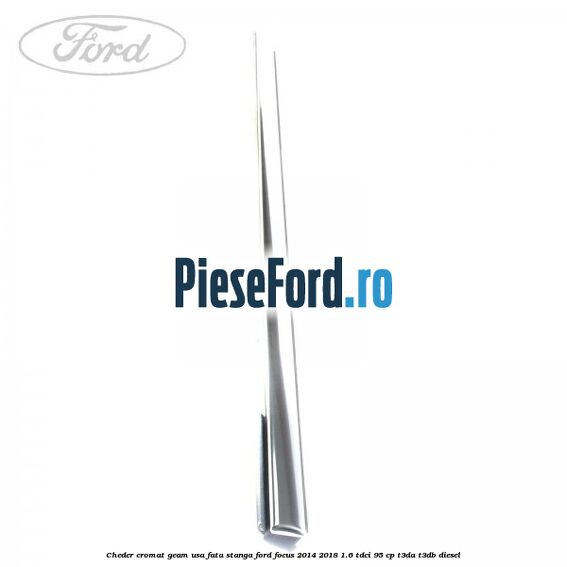 Cheder cromat geam usa fata stanga Ford Focus 2014-2018 1.6 TDCi 95 cp Cheder cromat geam usa fata stanga Ford Focus 2014-2018 1.6 TDCi 95 cp T3DA, T3DB diesel