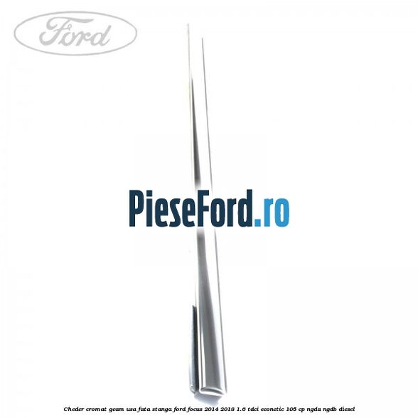 Cheder cromat geam usa fata stanga Ford Focus 2014-2018 1.6 TDCi ECOnetic 105 cp Cheder cromat geam usa fata stanga Ford Focus 2014-2018 1.6 TDCi ECOnetic 105 cp NGDA, NGDB diesel