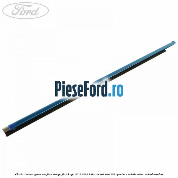 Cheder cromat geam usa fata stanga Ford Kuga 2013-2016 1.5 EcoBoost 4x4 182 cp M9MA, M9MB, M9MC, M9MD benzina