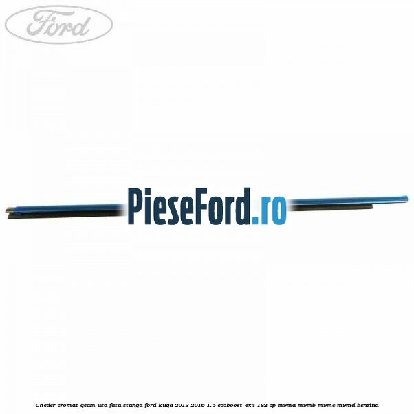 Cheder cromat geam usa fata stanga Ford Kuga 2013-2016 1.5 EcoBoost 4x4 182 cp M9MA, M9MB, M9MC, M9MD benzina