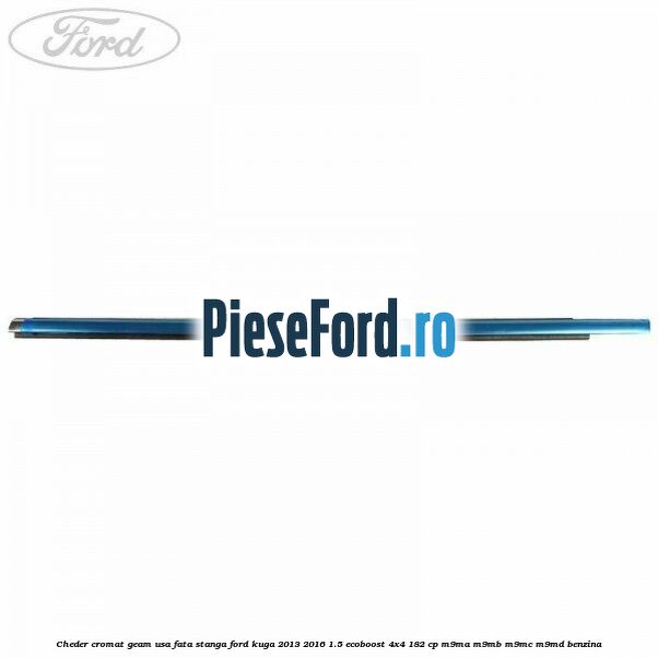 Cheder cromat geam usa fata stanga Ford Kuga 2013-2016 1.5 EcoBoost 4x4 182 cp M9MA, M9MB, M9MC, M9MD benzina