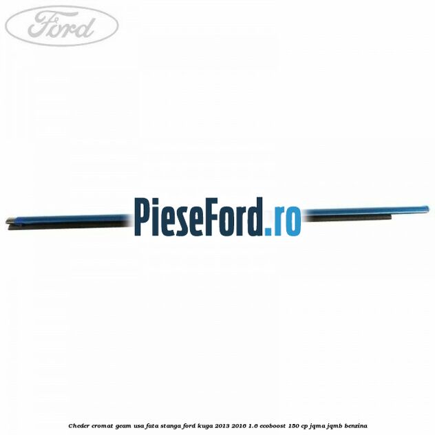 Cheder cromat geam usa fata stanga Ford Kuga 2013-2016 1.6 EcoBoost 150 cp JQMA, JQMB benzina