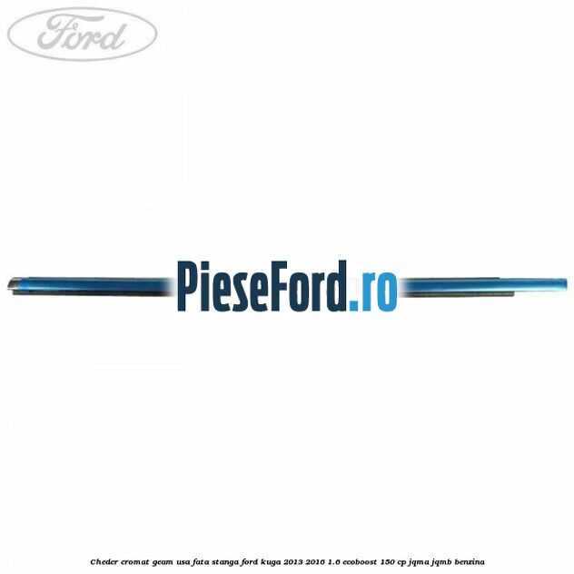 Cheder cromat geam usa fata stanga Ford Kuga 2013-2016 1.6 EcoBoost 150 cp JQMA, JQMB benzina