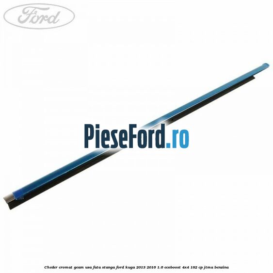 Cheder cromat geam usa fata stanga Ford Kuga 2013-2016 1.6 EcoBoost 4x4 182 cp Cheder cromat geam usa fata stanga Ford Kuga 2013-2016 1.6 EcoBoost 4x4 182 cp JTMA benzina