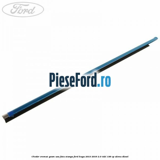Cheder cromat geam usa fata stanga Ford Kuga 2013-2016 2.0 TDCi 136 cp UKMA diesel